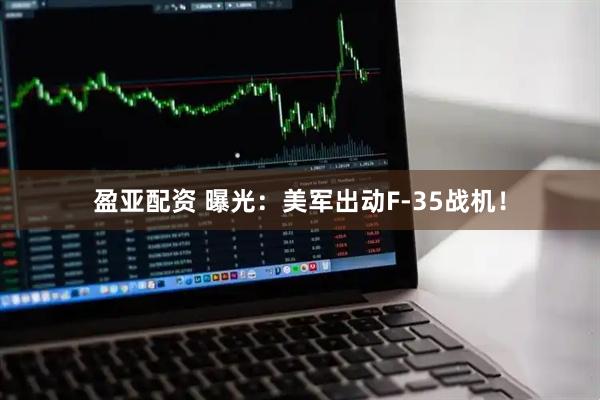 盈亚配资 曝光：美军出动F-35战机！