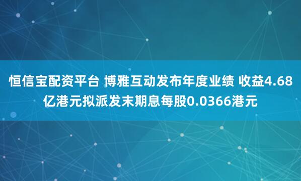 恒信宝配资平台 博雅互动发布年度业绩 收益4.68亿港元拟派发末期息每股0.0366港元