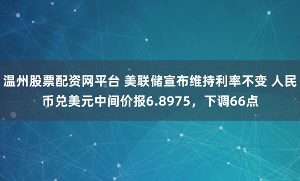 温州股票配资网平台 美联储宣布维持利率不变 人民币兑美元中间价报6.8975,下调66点