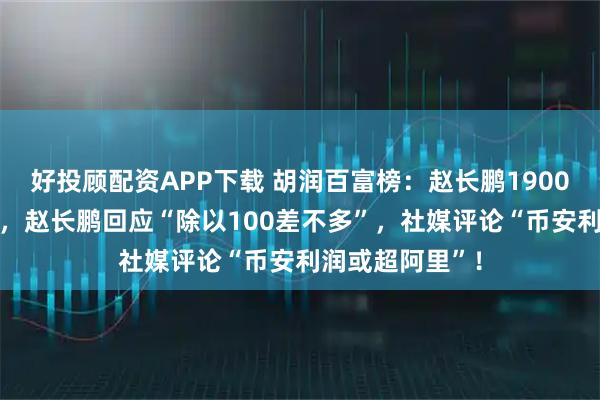 好投顾配资APP下载 胡润百富榜:赵长鹏1900亿身家排第13,赵长鹏回应“除以100差不多”,社媒评论“币安利润或超阿里”!
