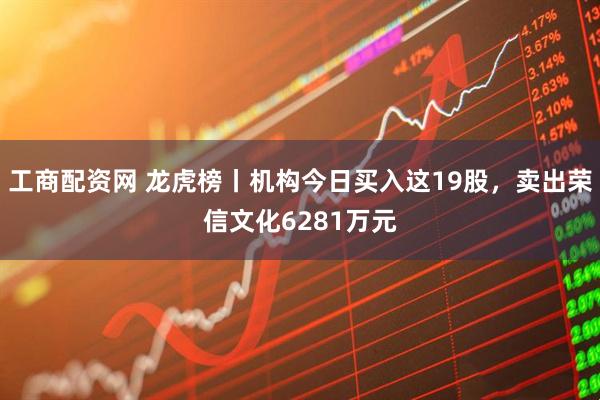 工商配资网 龙虎榜丨机构今日买入这19股，卖出荣信文化6281万元