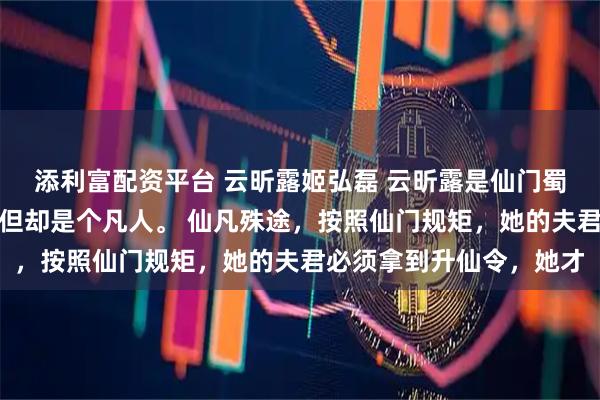 添利富配资平台 云昕露姬弘磊 云昕露是仙门蜀山少主姬弘磊的妻子，但却是个凡人。 仙凡殊途，按照仙门规矩，她的夫君必须拿到升仙令，她才