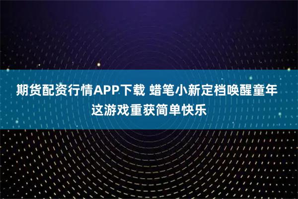 期货配资行情APP下载 蜡笔小新定档唤醒童年 这游戏重获简单快乐