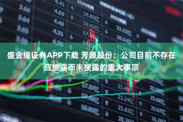 盛金缘证券APP下载 芳源股份:公司目前不存在应披露而未披露的重大事项