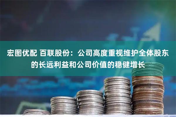 宏图优配 百联股份:公司高度重视维护全体股东的长远利益和公司价值的稳健增长