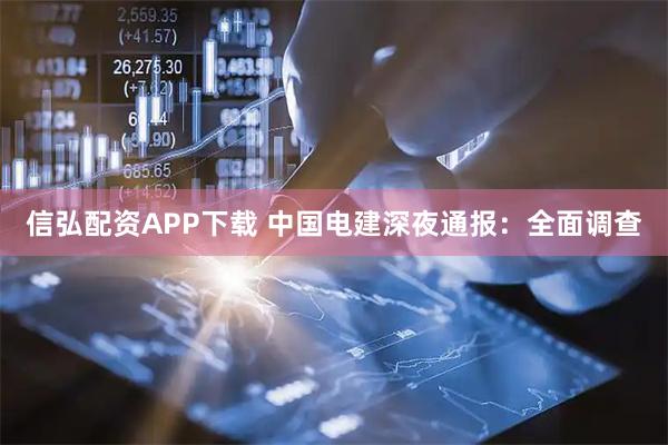 信弘配资APP下载 中国电建深夜通报：全面调查