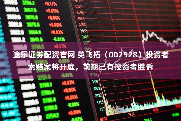 途乐证券配资官网 英飞拓(002528)投资者索赔案将开庭,前期已有投资者胜诉