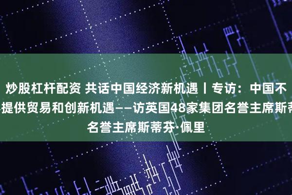 炒股杠杆配资 共话中国经济新机遇丨专访:中国不断为世界提供贸易和创新机遇——访英国48家集团名誉主席斯蒂芬·佩里