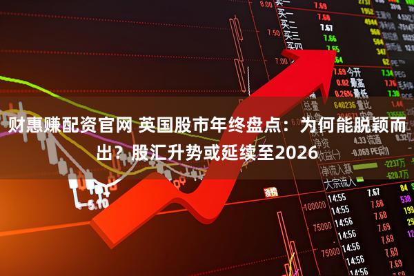 财惠赚配资官网 英国股市年终盘点:为何能脱颖而出?股汇升势或延续至2026