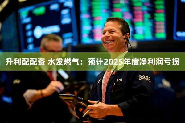 升利配配资 水发燃气：预计2025年度净利润亏损