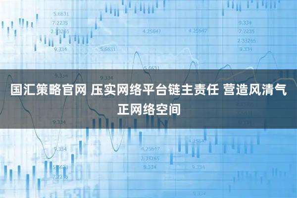 国汇策略官网 压实网络平台链主责任 营造风清气正网络空间