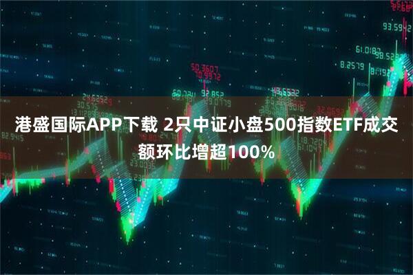 港盛国际APP下载 2只中证小盘500指数ETF成交额环比增超100%