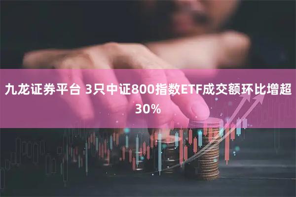 九龙证券平台 3只中证800指数ETF成交额环比增超30%