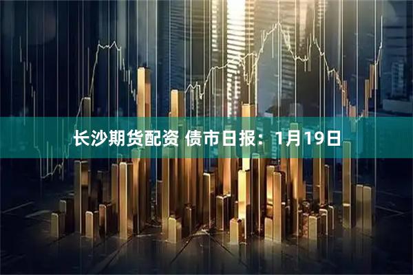 长沙期货配资 债市日报：1月19日