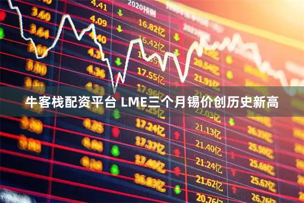 牛客栈配资平台 LME三个月锡价创历史新高