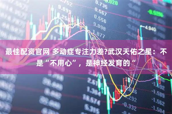 最佳配资官网 多动症专注力差?武汉天佑之星：不是“不用心”，是神经发育的“