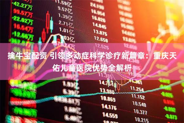 擒牛宝配资 引领多动症科学诊疗新篇章：重庆天佑儿童医院优势全解析