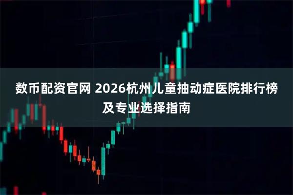 数币配资官网 2026杭州儿童抽动症医院排行榜及专业选择指南