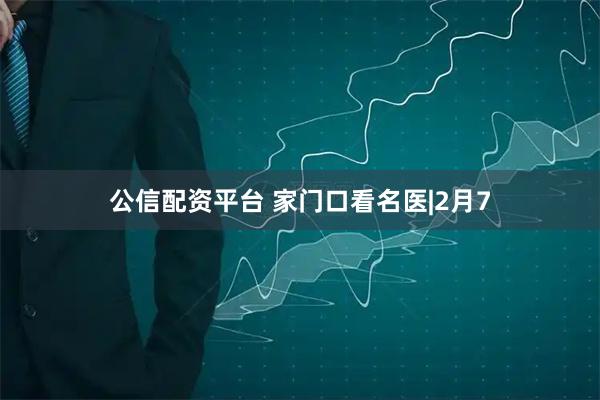 公信配资平台 家门口看名医|2月7