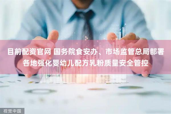 目前配资官网 国务院食安办、市场监管总局部署各地强化婴幼儿配方乳粉质量安全管控