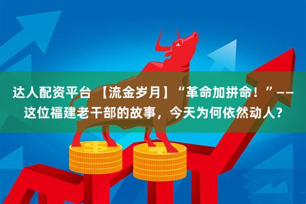 达人配资平台 【流金岁月】“革命加拼命！”——这位福建老干部的故事，今天为何依然动人？