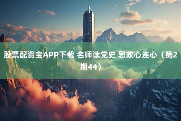 股票配资宝APP下载 名师读党史 思政心连心（第2期44）