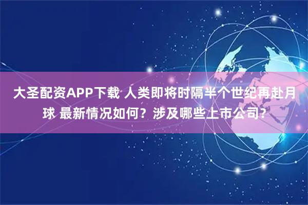 大圣配资APP下载 人类即将时隔半个世纪再赴月球 最新情况如何？涉及哪些上市公司？