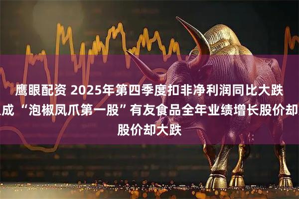 鹰眼配资 2025年第四季度扣非净利润同比大跌超八成 “泡椒凤爪第一股”有友食品全年业绩增长股价却大跌