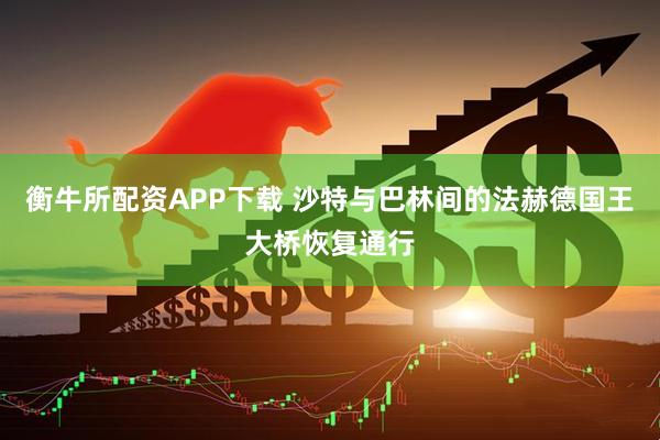 衡牛所配资APP下载 沙特与巴林间的法赫德国王大桥恢复通行