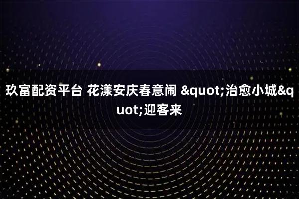 玖富配资平台 花漾安庆春意闹 "治愈小城"迎客来