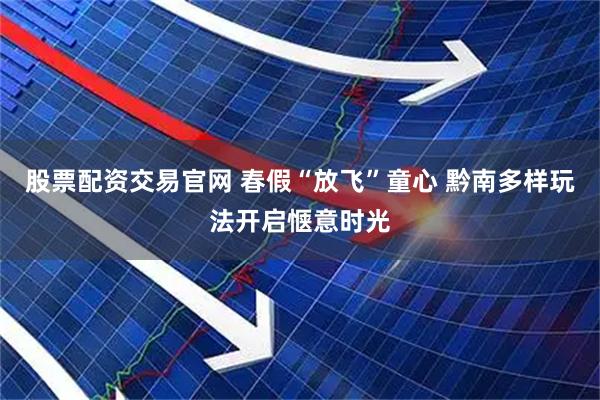 股票配资交易官网 春假“放飞”童心 黔南多样玩法开启惬意时光