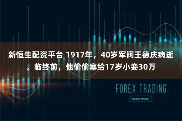 新恒生配资平台 1917年，40岁军阀王德庆病逝。临终前，他偷偷塞给17岁小妾30万