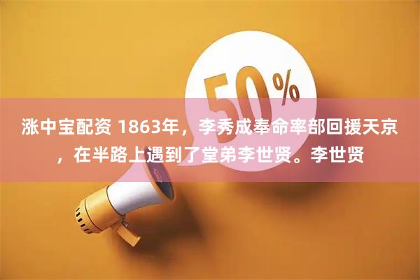 涨中宝配资 1863年,李秀成奉命率部回援天京,在半路上遇到了堂弟李世贤。李世贤