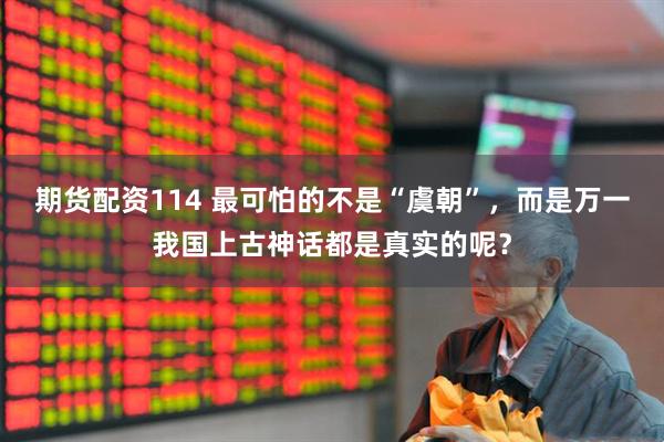 期货配资114 最可怕的不是“虞朝”，而是万一我国上古神话都是真实的呢？