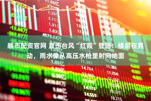 顺市配资官网 直击台风“红霞”登陆：楼层在晃动，雨水像从高压水枪里射向地面