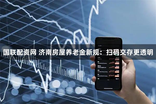 国联配资网 济南房屋养老金新规：扫码交存更透明
