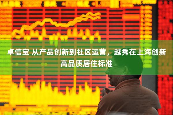 卓信宝 从产品创新到社区运营,越秀在上海创新高品质居住标准