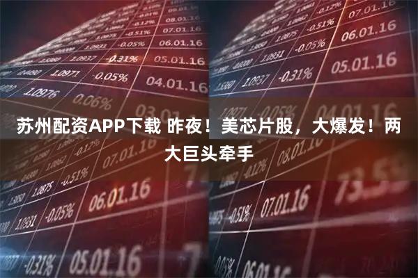 苏州配资APP下载 昨夜！美芯片股，大爆发！两大巨头牵手