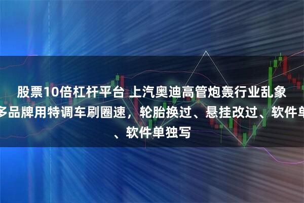 股票10倍杠杆平台 上汽奥迪高管炮轰行业乱象：很多品牌用特调车刷圈速，轮胎换过、悬挂改过、软件单独写