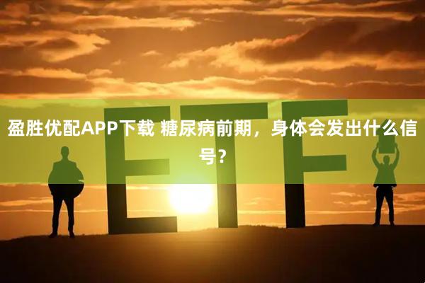 盈胜优配APP下载 糖尿病前期，身体会发出什么信号？