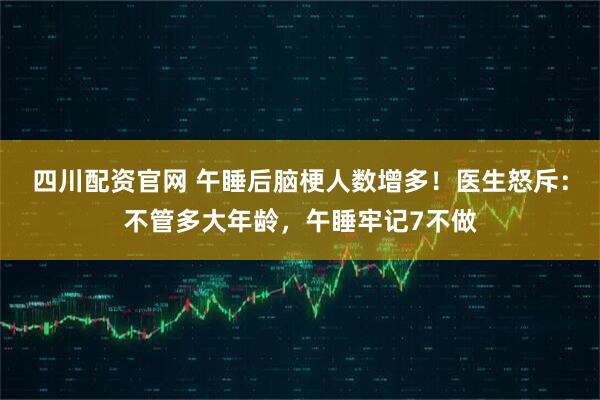 四川配资官网 午睡后脑梗人数增多!医生怒斥:不管多大年龄,午睡牢记7不做