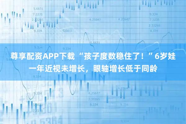 尊享配资APP下载 “孩子度数稳住了！”6岁娃一年近视未增长，眼轴增长低于同龄