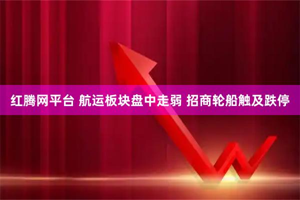 红腾网平台 航运板块盘中走弱 招商轮船触及跌停