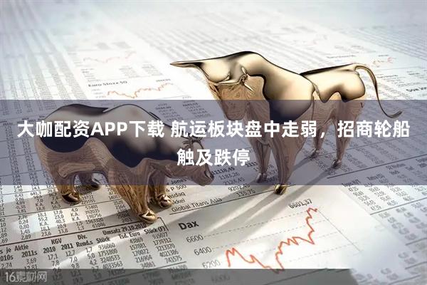 大咖配资APP下载 航运板块盘中走弱，招商轮船触及跌停