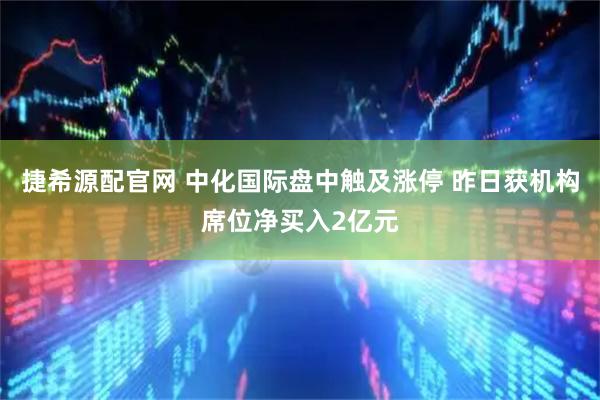 捷希源配官网 中化国际盘中触及涨停 昨日获机构席位净买入2亿元