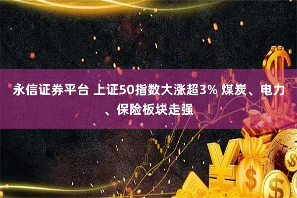 永信证券平台 上证50指数大涨超3% 煤炭、电力、保险板块走强