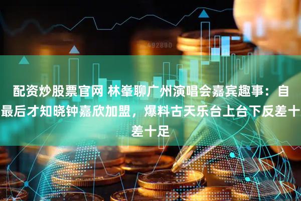 配资炒股票官网 林峯聊广州演唱会嘉宾趣事：自己最后才知晓钟嘉欣加盟，爆料古天乐台上台下反差十足
