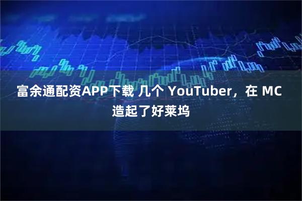 富余通配资APP下载 几个 YouTuber，在 MC 造起了好莱坞